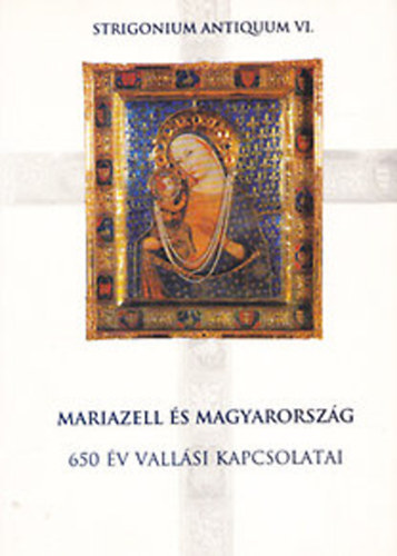 Hegeds Andrs  (szerk.) - Mariazell s Magyarorszg - 650 v vallsi kapcsolatai (Strigonium Antiquum VI.)