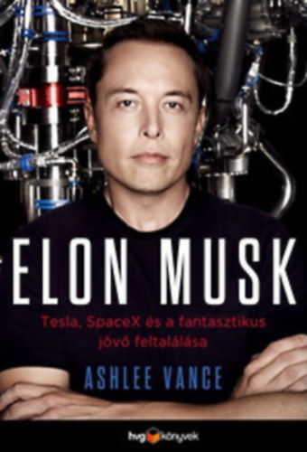 Ashlee Vance - Elon Musk - Tesla, SpaceX �s a fantasztikus j�v� feltal�l�sa