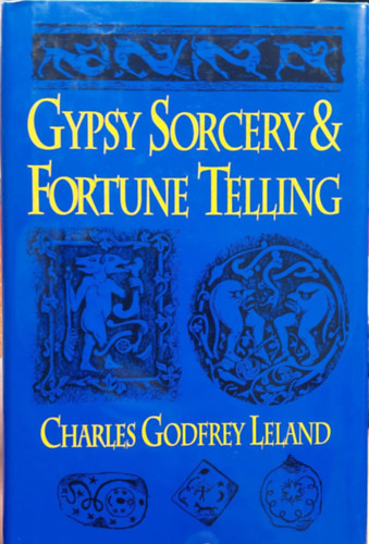 Charles Godfrey Leland - Gypsy Sorcery and Fortune Telling: Illustrated by Incantations, Specimens of Medical Magic, Anecdotes and Tales (Cigny varzslat s jsls: Illusztrlt varzsigk, az orvosi mgia pldnyai, anekdotk s mesk) angol nyelven