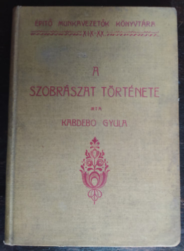 Kabdeb Gyula - A szobrszat trtnete (pt munkavezetk knyvtra XIX-XX)