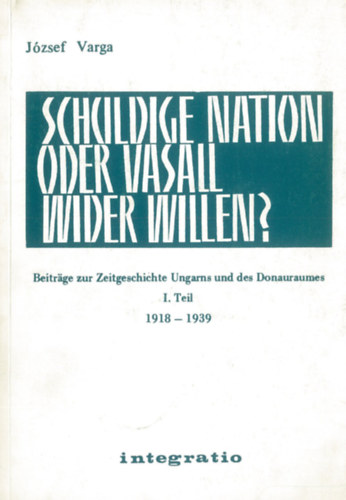 J�zsef Varga - Schuldige Nation oder Vasall wider Willen? Beitr�ge zur Zeitgeschichte Ungarns und des Donauraumes. I. Teil: 19198-1939
