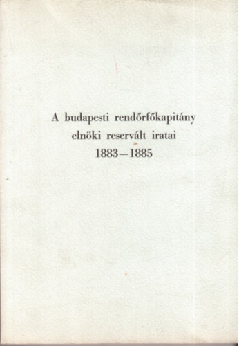 A budapesti rendőrfőkapitány elnöki reservált iratai 1883-1885
