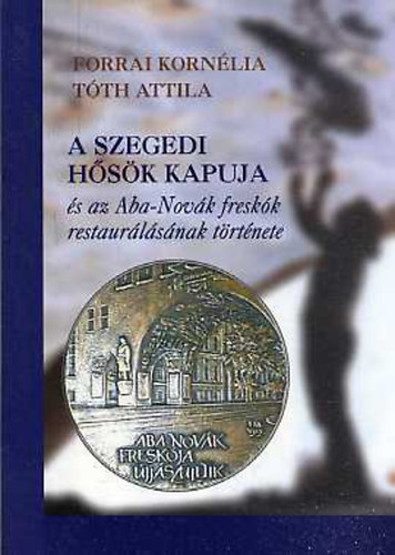 T�th Attila Forrai Korn�lia - A szegedi H�s�k kapuja �s az Aba Nov�k fresk�k restaur�l�s�nak t�rt�nete
