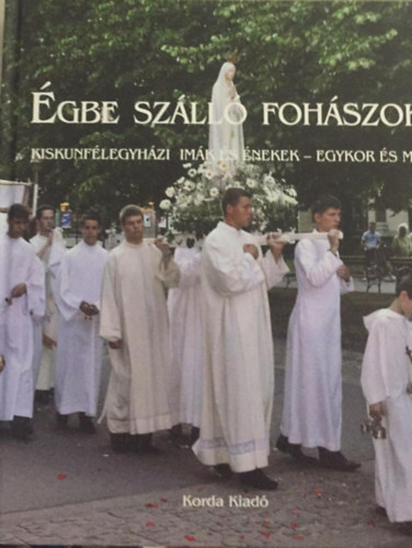 ismeretlen - �gbe sz�ll� foh�szok - Kiskunf�legyh�zi im�k �s �nekek - Egykor �s ma