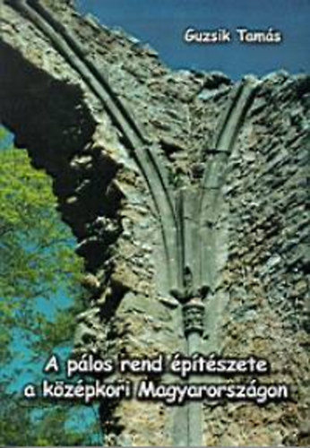 Guzsik Tamás - A pálos rend építészete a középkori Magyarországon