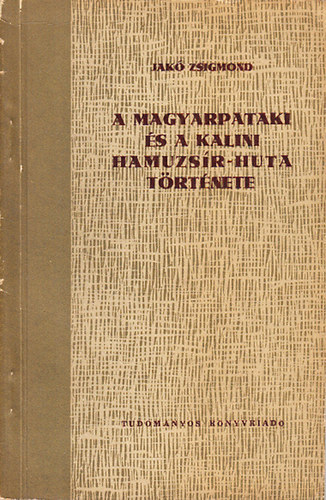 Jak� Zsigmond - A magyarpataki �s a kalini hamuzs�r-huta t�rt�nete (Adatok az erd�lyi kapitalista erd�gazd�lkod�snak �s a nagybirtok ipari v�llalkoz�sainak a kezdeteir�l)