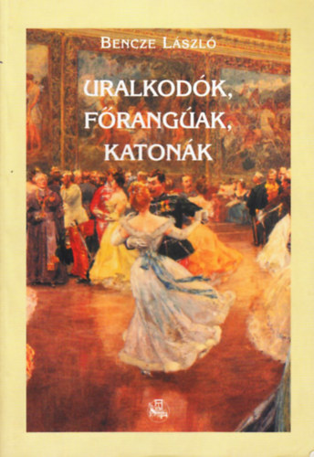 Bencze L�szl� - Uralkod�k, f�rang�ak, katon�k