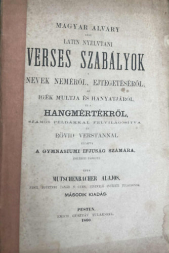 Mutschenbacher Alajos  (�td.) - Magyar Alv�ry azaz latin nyelvtani verses szab�lyok. Nevek nem�r�l, ejteget�s�r�l, az ig�k multja �s hanyatj�r�l, �s a hangm�rt�kr�l, sz�mos p�ld�kkal felvil�gos�tva �s r�vid verstannal ell�tva