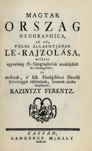 Kazintzy Ferentz - Magyar ország geographica, az az, földi állapotjának le-rajzolása