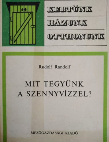 SZERZŐ Rudolf Randolf SZERKESZTŐ Dr. Sárkány Pál - Mit tegyünk a szennyvízzel? - Kertünk, házunk, otthonunk