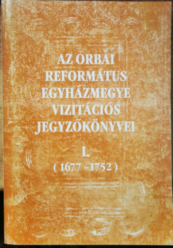 Csáki Árpád, Szőcsné Gazda Enikő (szerk.) - Az orbai református egyházmegye vizitációs jegyzőkönyvei I. (1677-1752)