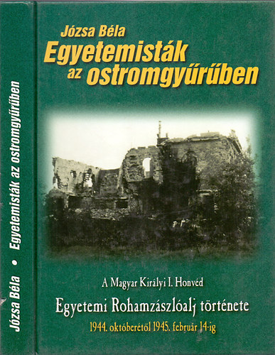 Jzsa Bla - Egyetemistk az ostromgyrben - A Magyar Kirlyi I. Honvd Egyetemi Rohamzszlalj trtnete 1944. oktbertl 1945. februr 14-ig