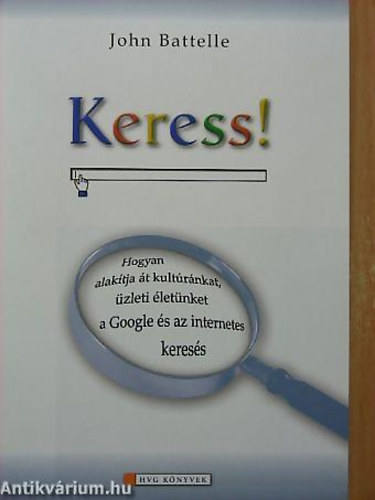 John Battelle - Keress! HOGYAN ALAKÍTJA ÁT KULTÚRÁNKAT, ÜZLETI ÉLETÜNKET A GOOGLE ÉS AZ INTERNETES KERESÉS