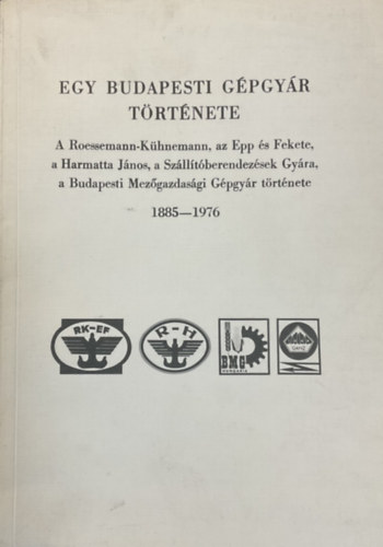 Farkas Elemrn dr.; Meggyesi Lszl dr.; Kposzts Istvn dr. - Egy budapesti gpgyr trtnete - A Roessemann-Khnemann, az Epp s Fekete, a Harmatta Jnos, a Szlltberendezsek Gyra, a Budapesti Mezgazdasgi Gpgyr trtnete 1885-1976