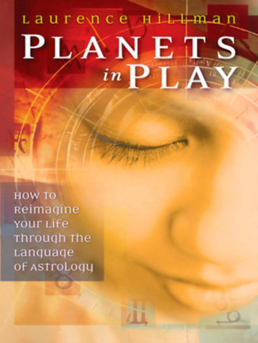 Laurence Hillman - Planets in Play: How to Reimagine Your Life Through the Language of Astrology