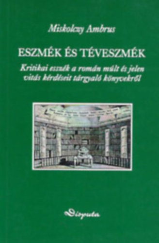 Miskolczy Ambrus - Eszmk s tveszmk - Kritikai esszk a romn mlt s jelen vits krdseit trgyal knyvekrl