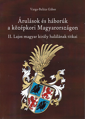 Varga-Bal�zs G�bor - �rul�sok �s h�bor�k a k�z�pkori Magyarorsz�gon - II. Lajos magyar kir�ly hal�l�nak titkai