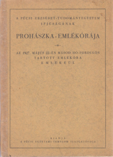 A P�csi Erzs�bet-Tudom�nyegyetem ifj�s�g�nak Proh�szka-eml�k�r�ja (Az 1927. m�jus 22.-�n m�sod h�-fordul�n tartott eml�k�ra eml�ke�l)