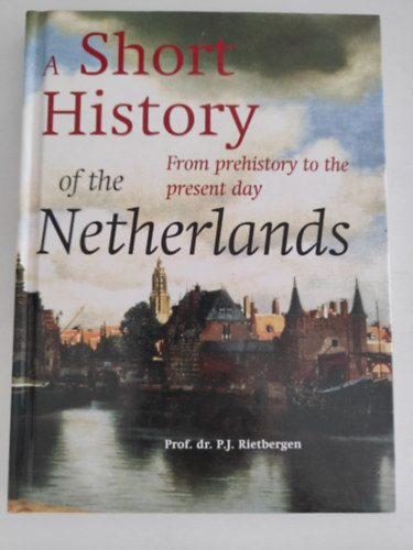 Prof. dr. P.J. Rietbergen - A Short History of the Netherlands: From Prehistory to the Present
