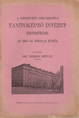 Dr. Veress Istv�n - A Debreceni Refortm�tus Tan�t�k�pz� Int�zet �rtes�t�je az 1913-1914. iskolai �vr�l
