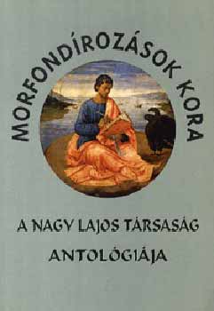 Szepes Erika  (szerk.) - Morfond�roz�sok kora - A Nagy Lajos T�rsas�g antol�gi�ja