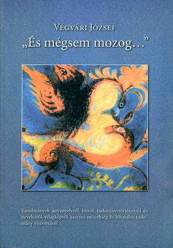 Vgvri Jzsef - "s mgsem mozog..."- Tanulmnyok anyanyelvrl, hitrl, tudomnytrtnetrl s nevelsrl, vilgkprl, szerves mveltsg s hivatalos tudomny viszonyrl