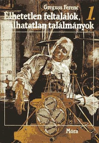 Greguss Ferenc - �lhetetlen feltal�l�k, halhatatlan tal�lm�nyok I.