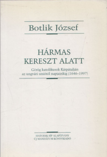 Botlik J�zsef - H�rmas kereszt alatt (G�r�g katolikusok K�rp�talj�n az ungv�ri uni�t�l napjainkig (1646-1997)- dedik�lt