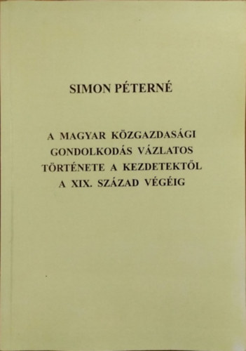 Simon Péterné - A magyar közgazdasági gondolkodás vázlatos története a kezdetektől a XIX. század végéig