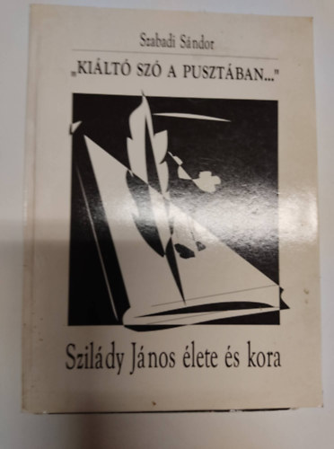 Szabadi S�ndor - "Ki�lt� sz� a puszt�ban..."- Szil�dy J�nos �lete �s kora