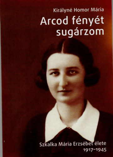 Királyné Homor Mária - Arcod fényét sugározom- Szkalka Mária Erzsébet élete 1917-1945