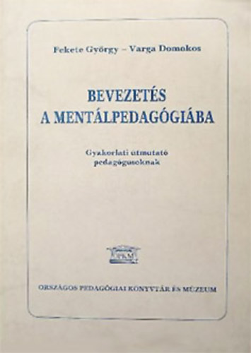 Fekete György - Varga Domokos - Bevezetés a mentálpedagógiába - Gyakorlati útmutató pedagógusoknak