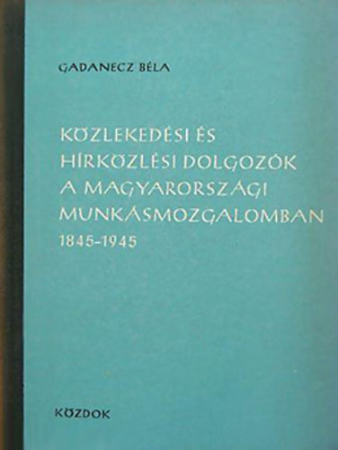Gadanecz B�la - K�zleked�si �s h�rk�zl�si dolgoz�k a magyarorsz�gi munk�smozgalomban 1845-1945