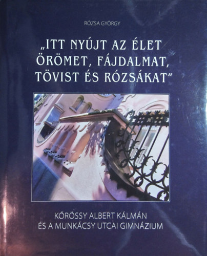 Rózsa György - "Itt nyújt az élet örömet, fájdalmat, tövist és rózsákat" - Kőrössy Albert Kálmán és a Munkácsy utcai gimnázium