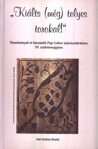 'Kiálts (még) telyes torokal' - Tanulmányok, köszöntők Pap Gábor művészettörténész 70. születésnapjára