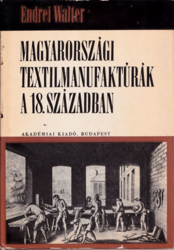 Endrei Walter (szerk.) - Magyarorsz�gi textilmanufakt�r�k a 18. sz�zadban