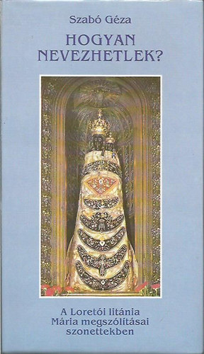 Szabó Géza - Hogyan nevezhetlek?- A Loretói litánia Mária megszólításai szonettekben