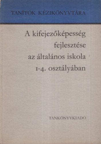 Dr. Arató Endréné; Dr. Csoma Vilmos - A kifejezőképesség fejlesztése az általános iskola 1-4. osztályában