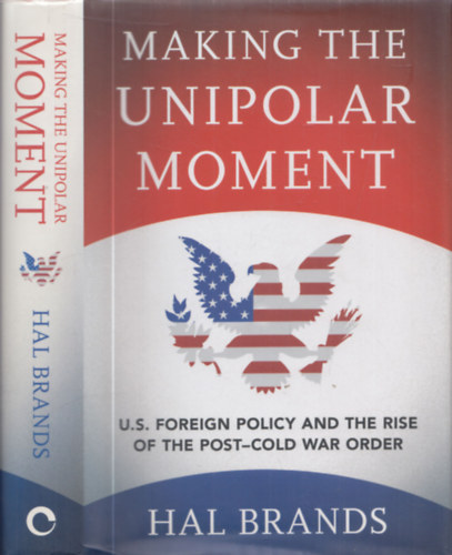 Hal Brands - Making the unipolar moment - U.S. foreign policy and rise of the post-cold war order