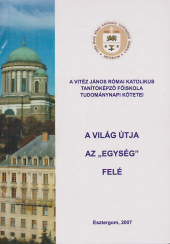 A vilg tja az "egysg" fel - A Magyar Tudomny Napja tiszteletre - 2006. november 15-n - a Vitz Jnos Rmai Katolikus Tantkpz Fiskoln megtartott konferencia eladsai