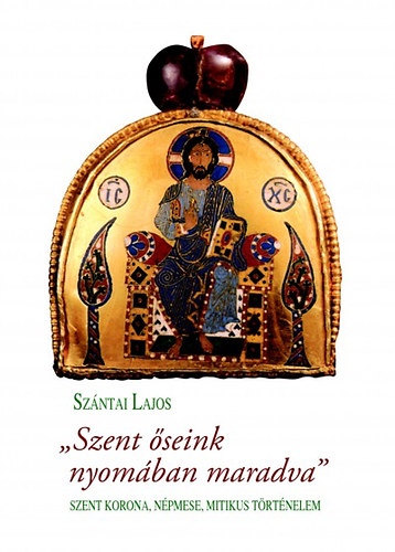 Sz�ntai Lajos - Szent �seink nyom�ban maradva  Szent korona, n�pmese, mitikus t�rt�nelem