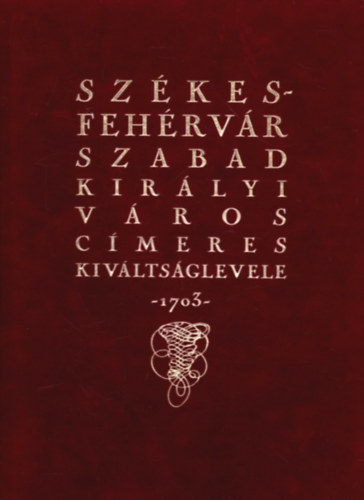 Dr. Cs�ky Imre  (szerk.) - Sz�kesfeh�rv�r szabad kir�lyi v�ros c�meres kiv�lts�glevele -1703-