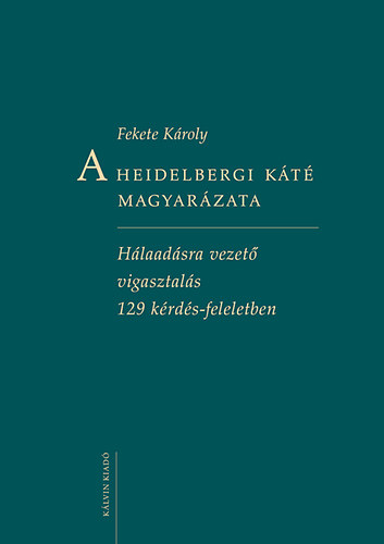 Fekete Károly - A Heidelbergi Káté magyarázata - Hálaadásra vezető vigasztalás 129 kérdés-feleletben