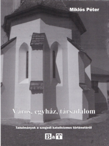 Mikls Pter  (szerk.) - Vros, egyhz, trsadalom - Tanulmnyok a szegedi katolicizmus trtnetrl (dediklt)