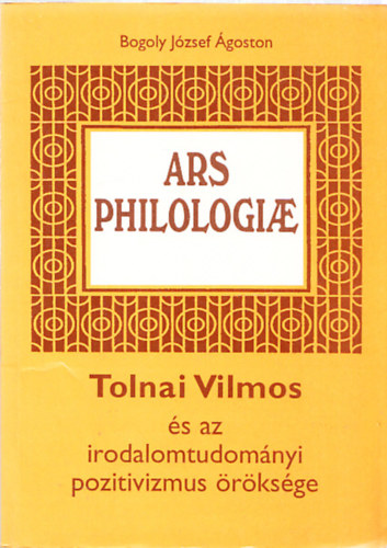 Bogoly J�zsef �goston - Ars Philologiae: Tolnai Vilmos �s az irodalomtudom�nyi pozitivizmus �r�ks�ge