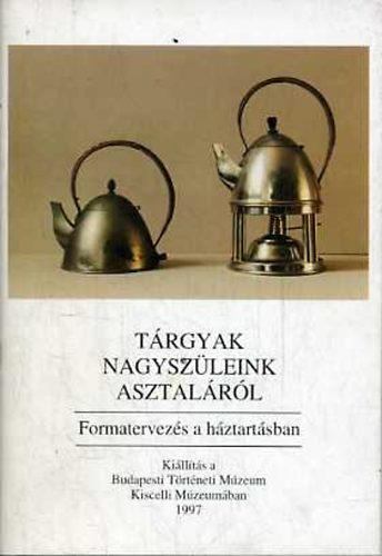 Kiss va  (szerk.) - Trgyak nagyszleink asztalrl (Formatervezs a hztartsban)