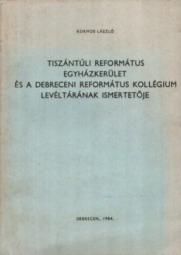 Kormos Lszl - Tiszntli Reformtus egyhzkerlet s a Debreceni Reformtus kollgium levltrnak ismertetje