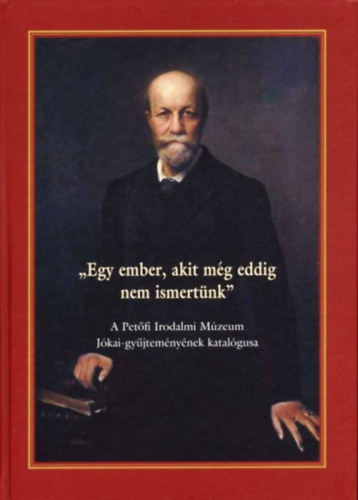 E. Csorba Csilla  (szerk.) - "Egy ember, akit mg eddig nem ismertnk" - A Petfi Irodalmi Mzeum Jkai-gyjtemnynek katalgusa