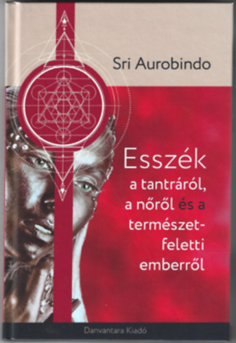 Sri Aurobindo - Esszék a tantráról a nőről és a természet feletti emberről