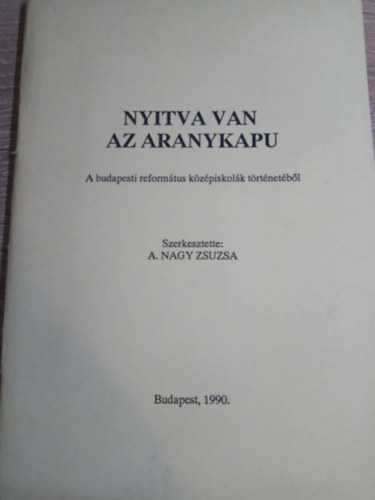 A.Nagy Zsuzsa szerk. - Nyitva van az aranykapu (A budapesti reformtus kzpiskolk trtnetbl)